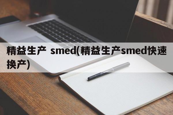 精益生产 smed(精益生产smed快速换产)